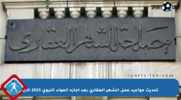 تحديث مواعيد عمل الشهر العقاري بعد إجازة المولد النبوي 2025 الآن